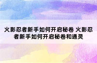 火影忍者新手如何开启秘卷 火影忍者新手如何开启秘卷和通灵